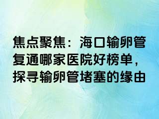 焦点聚焦：海口输卵管复通哪家医院好榜单，探寻输卵管堵塞的缘由