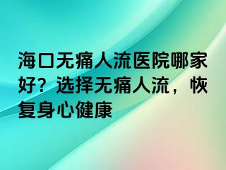 海口无痛人流医院哪家好？选择无痛人流，恢复身心健康