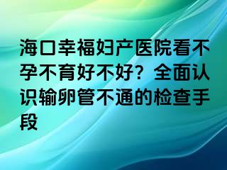 海口幸福妇产医院看不孕不育好不好？全面认识输卵管不通的检查手段