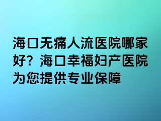 海口无痛人流医院哪家好？海口幸福妇产医院为您提供专业保障