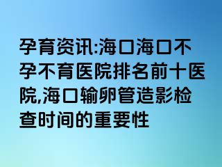 孕育资讯:海口海口不孕不育医院排名前十医院,海口输卵管造影检查时间的重要性