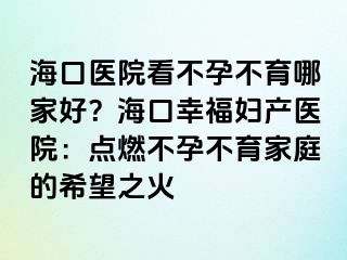 海口医院看不孕不育哪家好？海口幸福妇产医院：点燃不孕不育家庭的希望之火