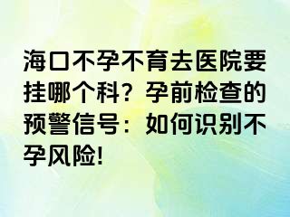 海口不孕不育去医院要挂哪个科？孕前检查的预警信号：如何识别不孕风险!