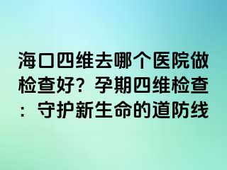 海口四维去哪个医院做检查好？孕期四维检查：守护新生命的道防线