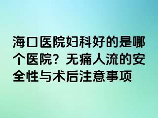 海口医院妇科好的是哪个医院？无痛人流的安全性与术后注意事项