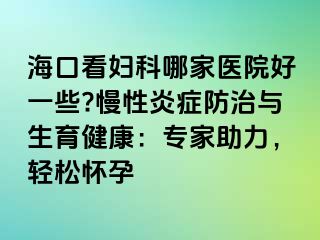 海口看妇科哪家医院好一些?慢性炎症防治与生育健康：专家助力，轻松怀孕