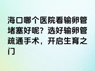 海口哪个医院看输卵管堵塞好呢？选好输卵管疏通手术，开启生育之门