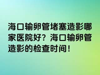 海口输卵管堵塞造影哪家医院好？海口输卵管造影的检查时间！