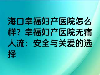 海口幸福妇产医院怎么样？幸福妇产医院无痛人流：安全与关爱的选择