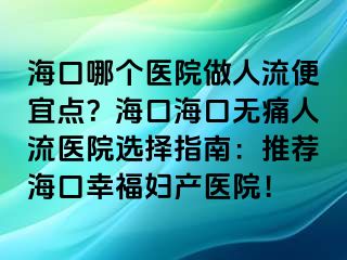 海口哪个医院做人流便宜点？海口海口无痛人流医院选择指南：推荐海口幸福妇产医院！