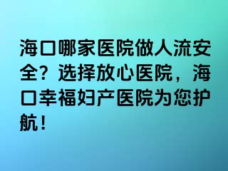 海口哪家医院做人流安全？选择放心医院，海口幸福妇产医院为您护航！