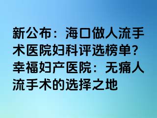 新公布：海口做人流手术医院妇科评选榜单？幸福妇产医院：无痛人流手术的选择之地