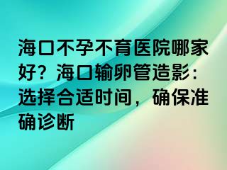 海口不孕不育医院哪家好？海口输卵管造影：选择合适时间，确保准确诊断