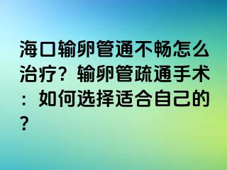 海口输卵管通不畅怎么治疗？输卵管疏通手术：如何选择适合自己的？