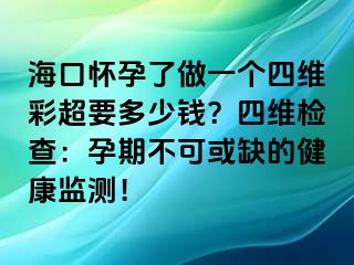 海口怀孕了做一个四维彩超要多少钱？四维检查：孕期不可或缺的健康监测！