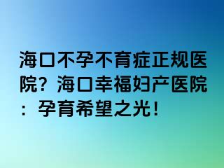 海口不孕不育症正规医院？海口幸福妇产医院：孕育希望之光！