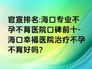 官宣排名:海口专业不孕不育医院口碑前十-海口幸福医院治疗不孕不育好吗？