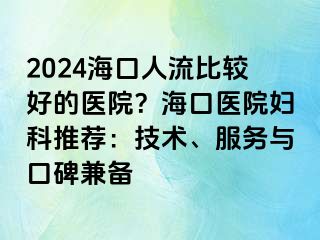 2024海口人流比较好的医院？海口医院妇科推荐：技术、服务与口碑兼备