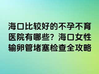 海口比较好的不孕不育医院有哪些？海口女性输卵管堵塞检查全攻略