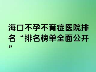 海口不孕不育症医院排名“排名榜单全面公开”