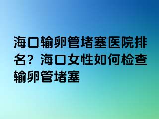 海口输卵管堵塞医院排名？海口女性如何检查输卵管堵塞