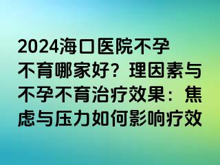 2024海口医院不孕不育哪家好？理因素与不孕不育治疗效果：焦虑与压力如何影响疗效