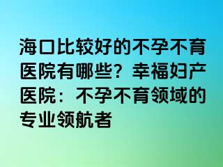 海口比较好的不孕不育医院有哪些？幸福妇产医院：不孕不育领域的专业领航者