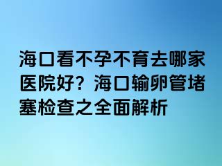 海口看不孕不育去哪家医院好？海口输卵管堵塞检查之全面解析