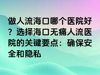 做人流海口哪个医院好？选择海口无痛人流医院的关键要点：确保安全和隐私