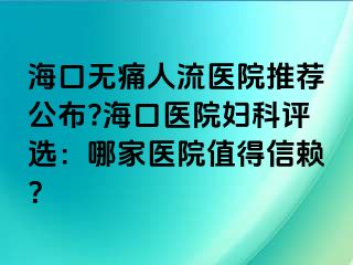 海口无痛人流医院推荐公布?海口医院妇科评选：哪家医院值得信赖？