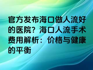 官方发布海口做人流好的医院？海口人流手术费用解析：价格与健康的平衡