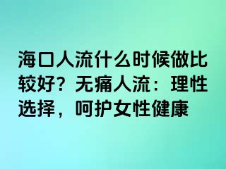 海口人流什么时候做比较好？无痛人流：理性选择，呵护女性健康