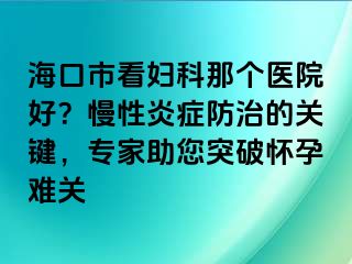 海口市看妇科那个医院好？慢性炎症防治的关键，专家助您突破怀孕难关