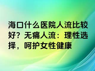 海口什么医院人流比较好？无痛人流：理性选择，呵护女性健康