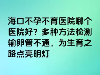 海口不孕不育医院哪个医院好？多种方法检测输卵管不通，为生育之路点亮明灯