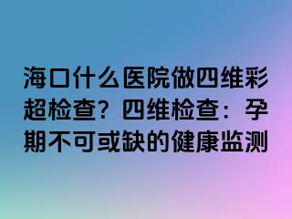 海口什么医院做四维彩超检查？四维检查：孕期不可或缺的健康监测