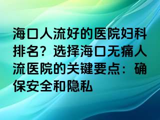 海口人流好的医院妇科排名？选择海口无痛人流医院的关键要点：确保安全和隐私