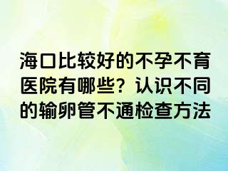 海口比较好的不孕不育医院有哪些？认识不同的输卵管不通检查方法