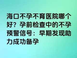 海口不孕不育医院哪个好？孕前检查中的不孕预警信号：早期发现助力成功备孕