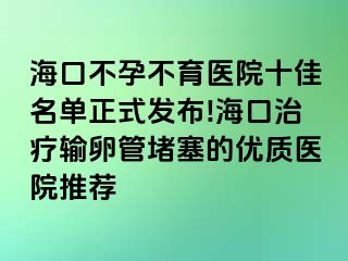 海口不孕不育医院十佳名单正式发布!海口治疗输卵管堵塞的优质医院推荐