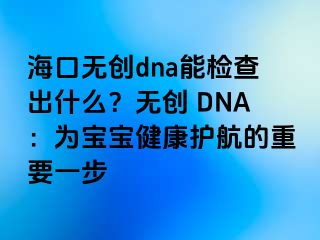 海口无创dna能检查出什么？无创 DNA：为宝宝健康护航的重要一步