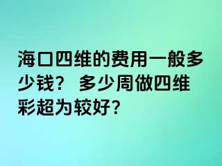 海口四维的费用一般多少钱？ 多少周做四维彩超为较好？