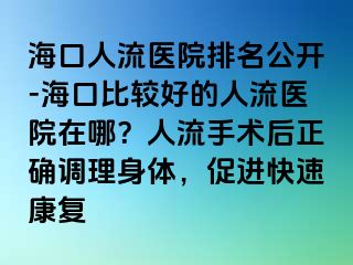 海口人流医院排名公开-海口比较好的人流医院在哪？人流手术后正确调理身体，促进快速康复