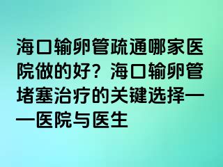 海口输卵管疏通哪家医院做的好？海口输卵管堵塞治疗的关键选择——医院与医生