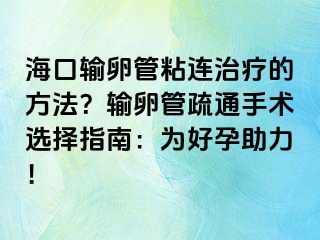 海口输卵管粘连治疗的方法？输卵管疏通手术选择指南：为好孕助力！