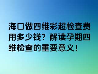 海口做四维彩超检查费用多少钱？解读孕期四维检查的重要意义！