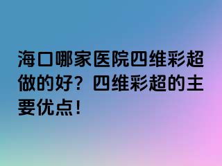 海口哪家医院四维彩超做的好？四维彩超的主要优点！