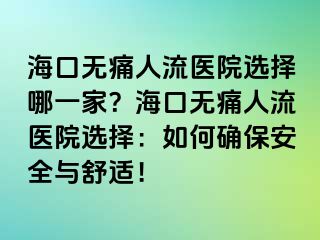 海口无痛人流医院选择哪一家？海口无痛人流医院选择：如何确保安全与舒适！