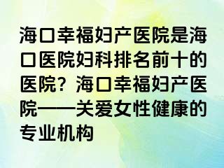 海口幸福妇产医院是海口医院妇科排名前十的医院？海口幸福妇产医院——关爱女性健康的专业机构