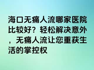 海口无痛人流哪家医院比较好？轻松解决意外，无痛人流让您重获生活的掌控权